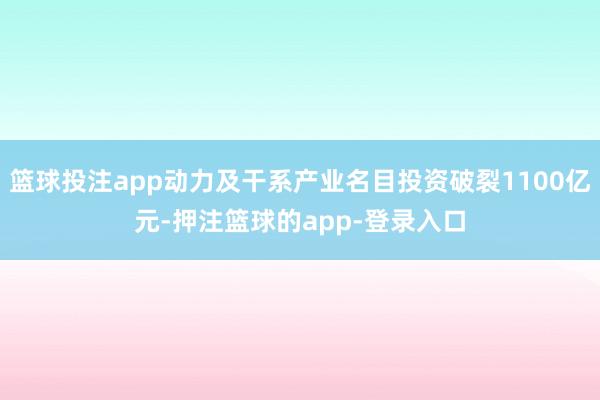 篮球投注app动力及干系产业名目投资破裂1100亿元-押注篮球的app-登录入口