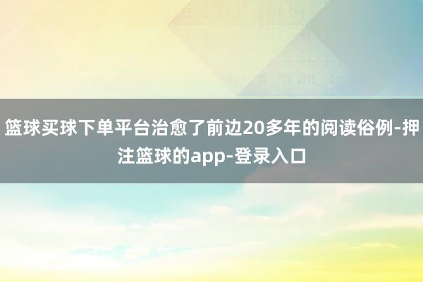 篮球买球下单平台治愈了前边20多年的阅读俗例-押注篮球的app-登录入口