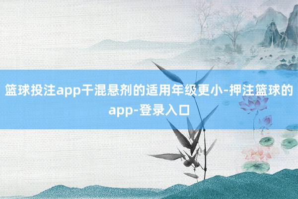 篮球投注app干混悬剂的适用年级更小-押注篮球的app-登录入口
