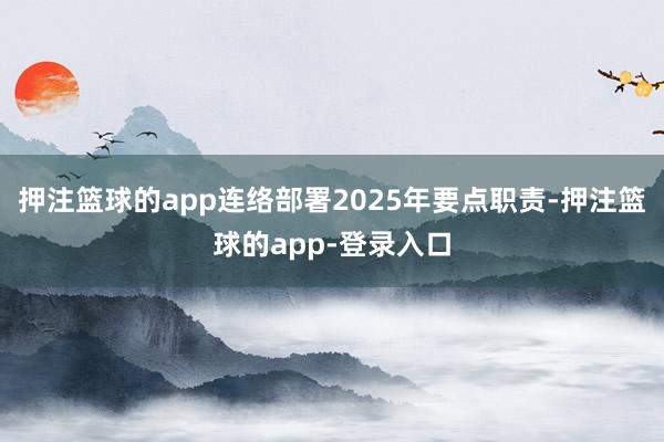 押注篮球的app连络部署2025年要点职责-押注篮球的app-登录入口