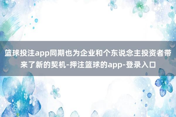 篮球投注app同期也为企业和个东说念主投资者带来了新的契机-押注篮球的app-登录入口
