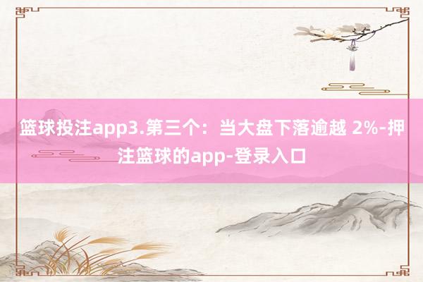 篮球投注app3.第三个：当大盘下落逾越 2%-押注篮球的app-登录入口
