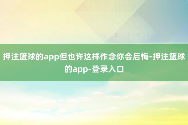 押注篮球的app但也许这样作念你会后悔-押注篮球的app-登录入口