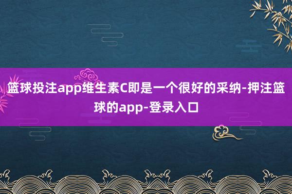 篮球投注app维生素C即是一个很好的采纳-押注篮球的app-登录入口