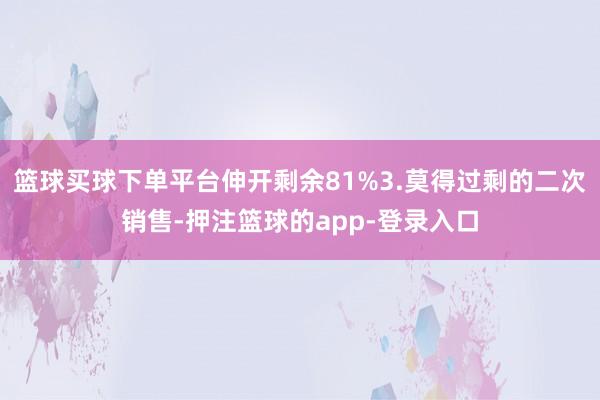 篮球买球下单平台伸开剩余81%3.莫得过剩的二次销售-押注篮球的app-登录入口