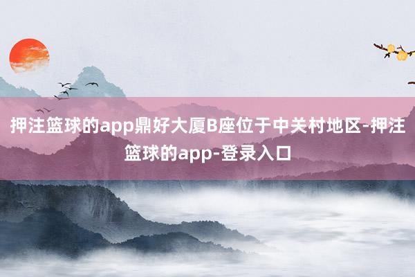 押注篮球的app鼎好大厦B座位于中关村地区-押注篮球的app-登录入口