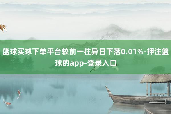 篮球买球下单平台较前一往异日下落0.01%-押注篮球的app-登录入口