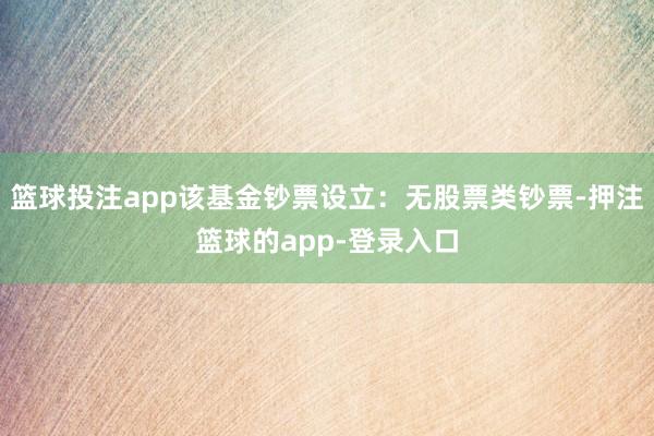 篮球投注app该基金钞票设立：无股票类钞票-押注篮球的app-登录入口
