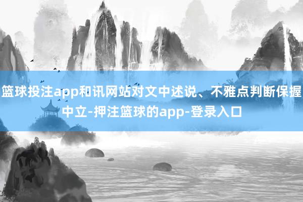篮球投注app和讯网站对文中述说、不雅点判断保握中立-押注篮球的app-登录入口