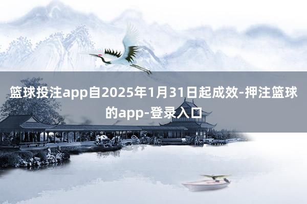 篮球投注app自2025年1月31日起成效-押注篮球的app-登录入口