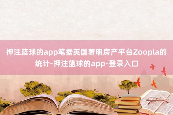 押注篮球的app笔据英国著明房产平台Zoopla的统计-押注篮球的app-登录入口
