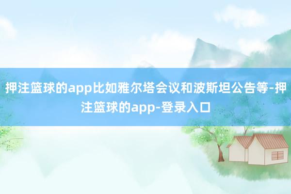 押注篮球的app比如雅尔塔会议和波斯坦公告等-押注篮球的app-登录入口