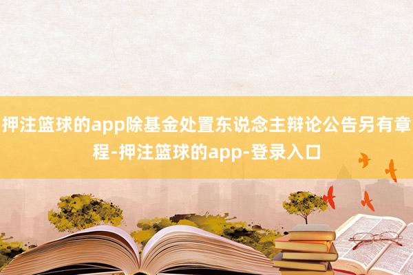 押注篮球的app除基金处置东说念主辩论公告另有章程-押注篮球的app-登录入口
