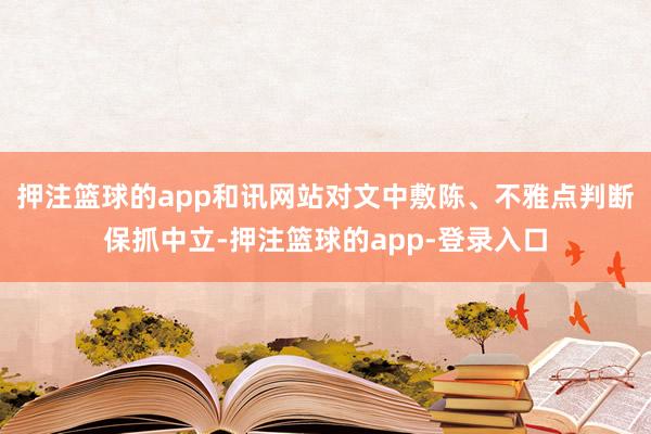 押注篮球的app和讯网站对文中敷陈、不雅点判断保抓中立-押注篮球的app-登录入口