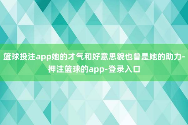 篮球投注app她的才气和好意思貌也曾是她的助力-押注篮球的app-登录入口