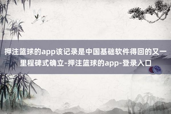 押注篮球的app该记录是中国基础软件得回的又一里程碑式确立-押注篮球的app-登录入口
