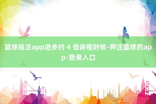 篮球投注app进步约 4 倍谛视时候-押注篮球的app-登录入口