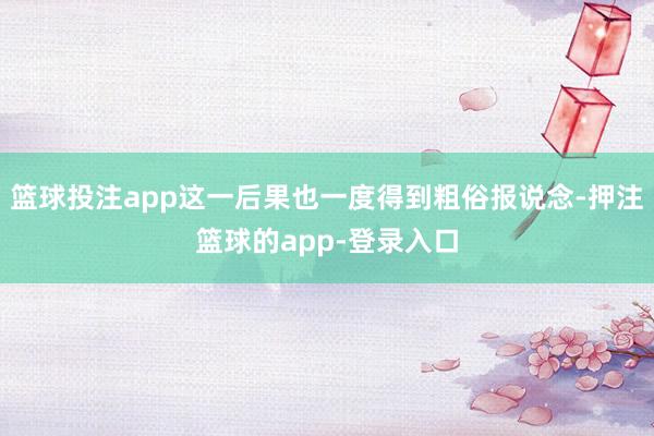 篮球投注app这一后果也一度得到粗俗报说念-押注篮球的app-登录入口