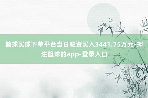 篮球买球下单平台当日融资买入3441.75万元-押注篮球的app-登录入口
