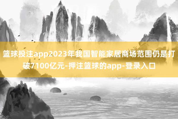 篮球投注app2023年我国智能家居商场范围仍是打破7100亿元-押注篮球的app-登录入口