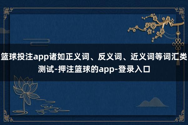 篮球投注app诸如正义词、反义词、近义词等词汇类测试-押注篮球的app-登录入口
