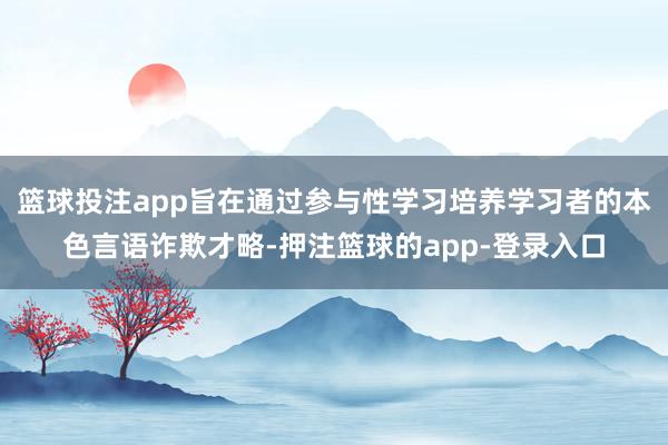 篮球投注app旨在通过参与性学习培养学习者的本色言语诈欺才略-押注篮球的app-登录入口