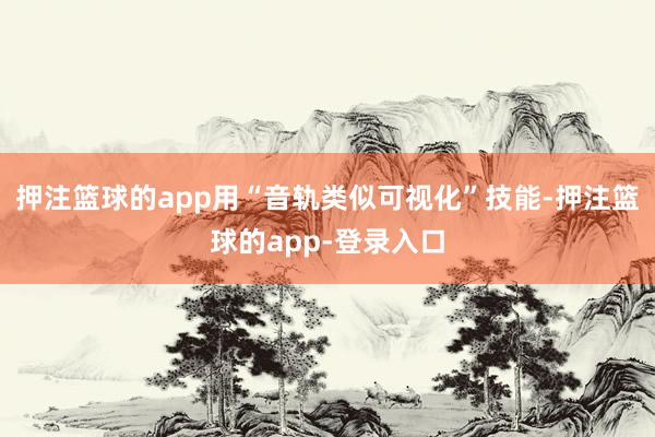 押注篮球的app用“音轨类似可视化”技能-押注篮球的app-登录入口