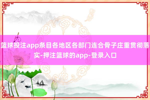 篮球投注app条目各地区各部门连合骨子庄重贯彻落实-押注篮球的app-登录入口
