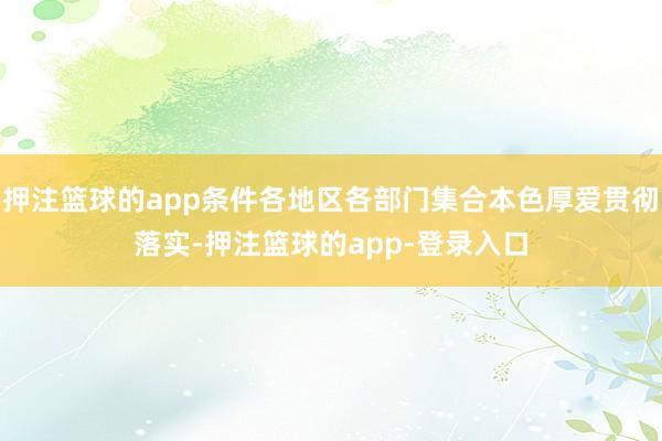 押注篮球的app条件各地区各部门集合本色厚爱贯彻落实-押注篮球的app-登录入口