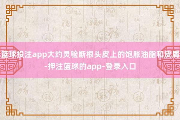 篮球投注app大约灵验断根头皮上的饱胀油脂和皮屑-押注篮球的app-登录入口
