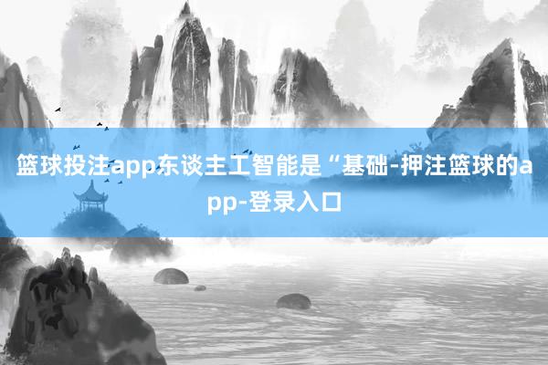 篮球投注app东谈主工智能是“基础-押注篮球的app-登录入口