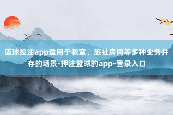 篮球投注app适用于教室、旅社房间等多种业务并存的场景-押注篮球的app-登录入口