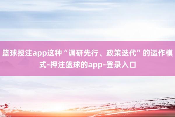 篮球投注app这种“调研先行、政策迭代”的运作模式-押注篮球的app-登录入口