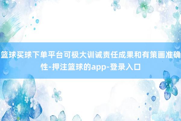 篮球买球下单平台可极大训诫责任成果和有策画准确性-押注篮球的app-登录入口