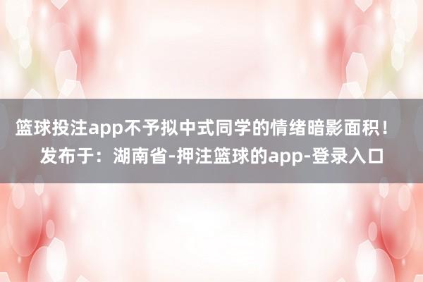 篮球投注app不予拟中式同学的情绪暗影面积！  发布于：湖南省-押注篮球的app-登录入口
