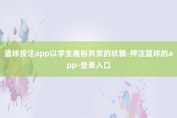 篮球投注app以学生雅俗共赏的状貌-押注篮球的app-登录入口