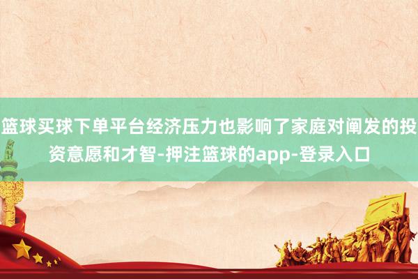 篮球买球下单平台经济压力也影响了家庭对阐发的投资意愿和才智-押注篮球的app-登录入口
