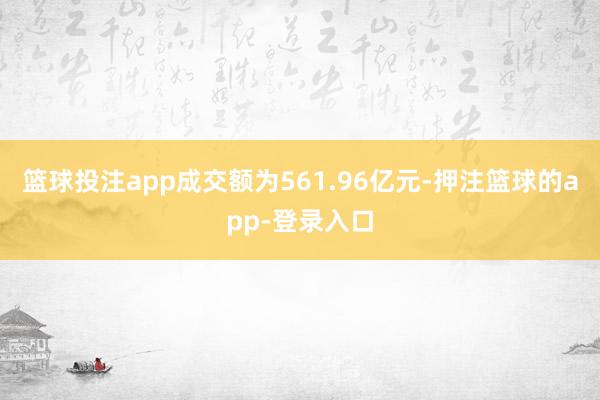篮球投注app成交额为561.96亿元-押注篮球的app-登录入口