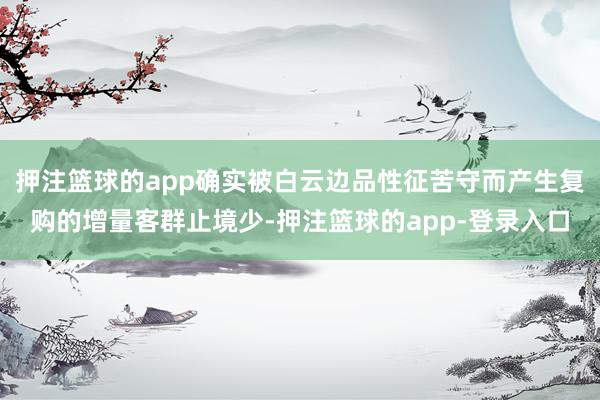 押注篮球的app确实被白云边品性征苦守而产生复购的增量客群止境少-押注篮球的app-登录入口