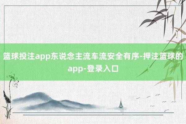 篮球投注app东说念主流车流安全有序-押注篮球的app-登录入口