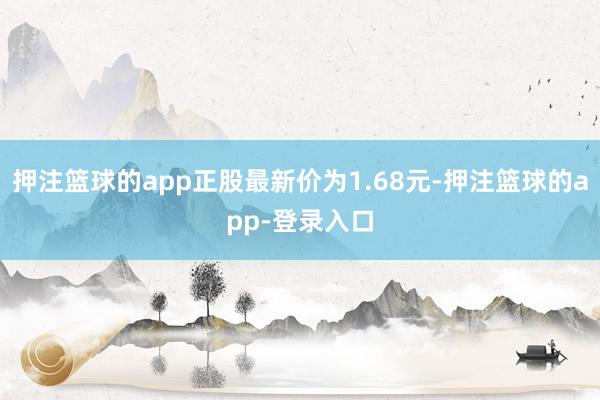 押注篮球的app正股最新价为1.68元-押注篮球的app-登录入口