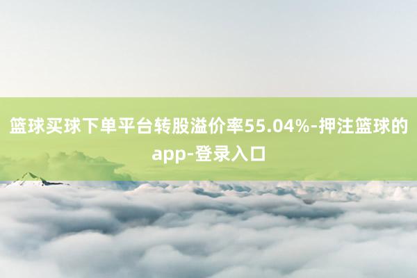 篮球买球下单平台转股溢价率55.04%-押注篮球的app-登录入口