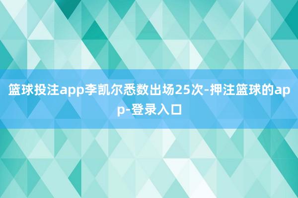 篮球投注app李凯尔悉数出场25次-押注篮球的app-登录入口