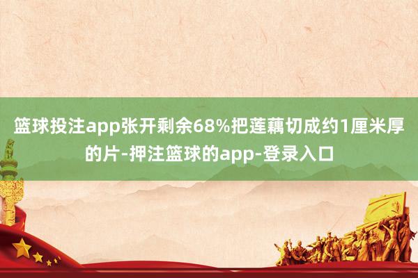 篮球投注app张开剩余68%把莲藕切成约1厘米厚的片-押注篮球的app-登录入口