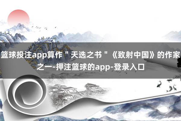 篮球投注app算作＂天选之书＂《致射中国》的作家之一-押注篮球的app-登录入口