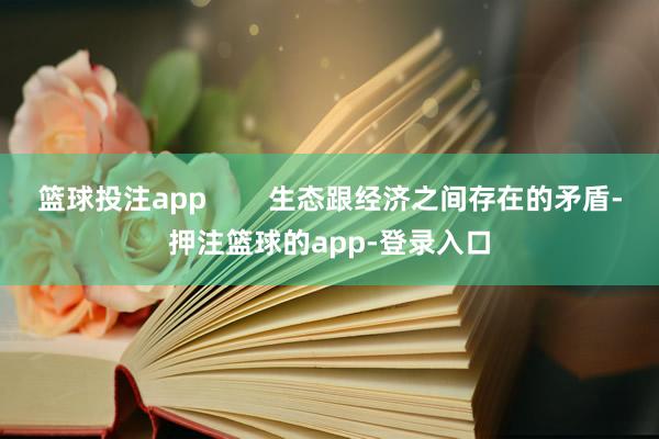 篮球投注app        生态跟经济之间存在的矛盾-押注篮球的app-登录入口