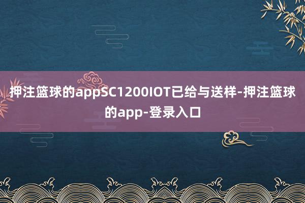 押注篮球的appSC1200IOT已给与送样-押注篮球的app-登录入口