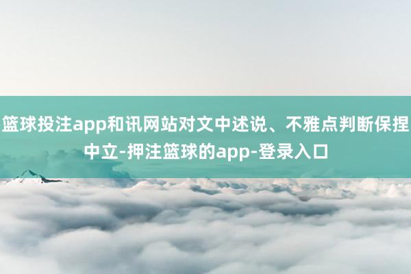 篮球投注app和讯网站对文中述说、不雅点判断保捏中立-押注篮球的app-登录入口