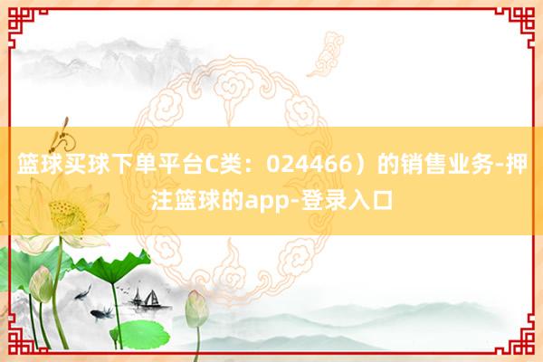 篮球买球下单平台C类：024466）的销售业务-押注篮球的app-登录入口