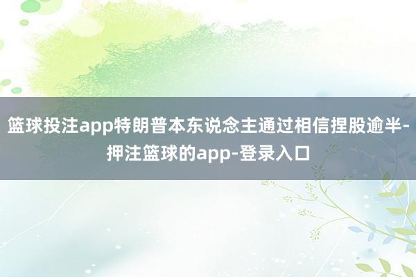 篮球投注app特朗普本东说念主通过相信捏股逾半-押注篮球的app-登录入口